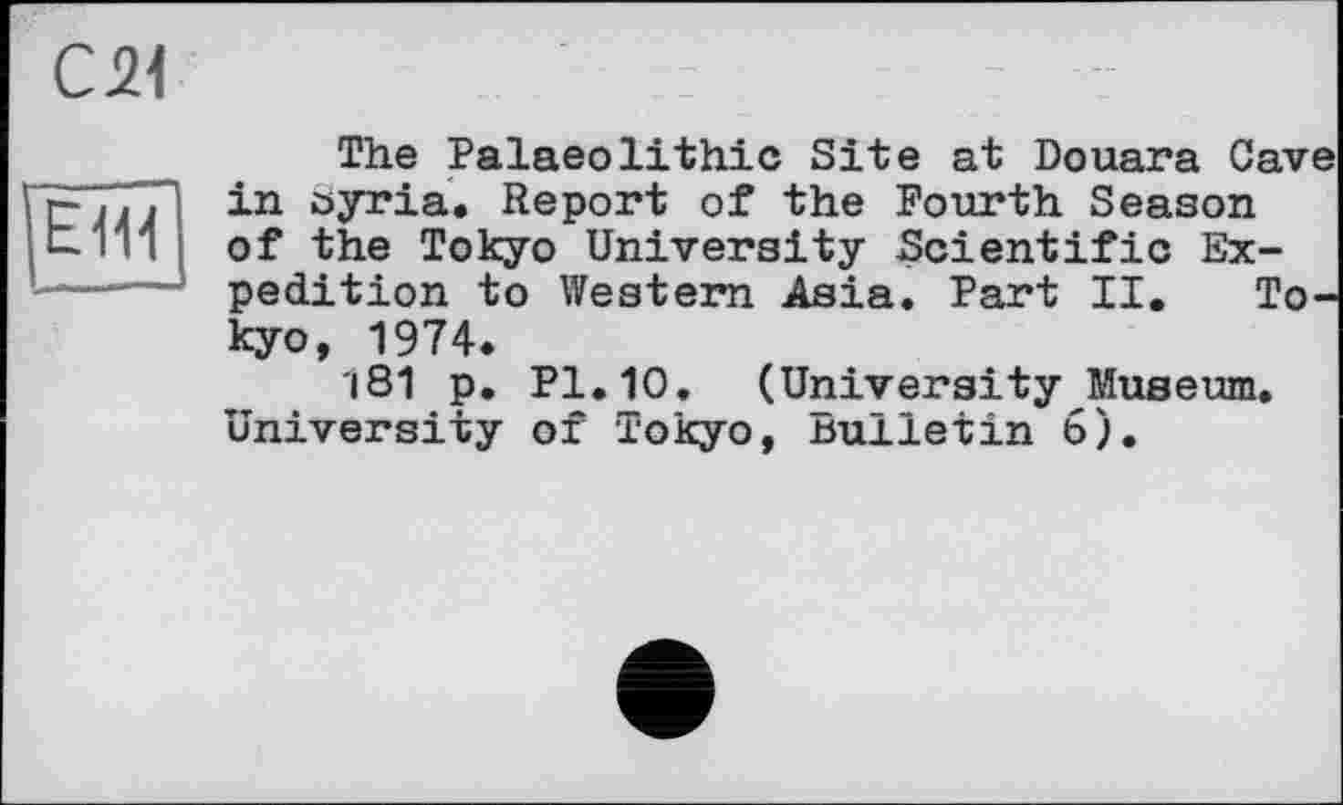 ﻿С 21
ЕЖ
The Palaeolithic Site at Douara Cave in oyria. Report of the Fourth Season of the Tokyo University Scientific Expedition to Western Asia. Part II. Tokyo, 1974.
|81 p. Pl. 10. (University Museum. University of Tokyo, Bulletin 6).